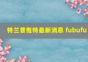 特兰普推特最新消息 fubufu